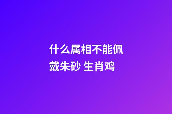 什么属相不能佩戴朱砂 生肖鸡